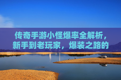 传奇手游小怪爆率全解析，新手到老玩家，爆装之路的密码