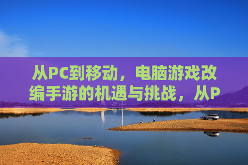 从PC到移动，电脑游戏改编手游的机遇与挑战，从PC到移动，电脑游戏改编手游的机遇与挑战