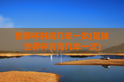 世界杯时间几年一次(足球世界杯时间几年一次)