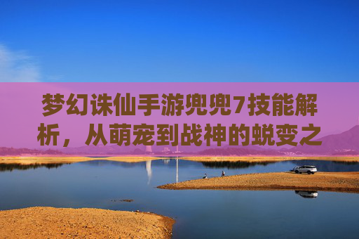 梦幻诛仙手游兜兜7技能解析,从萌宠到战神的蜕变之路,梦幻诛仙手游兜兜7技能解析,从萌宠到战神的蜕变之路
