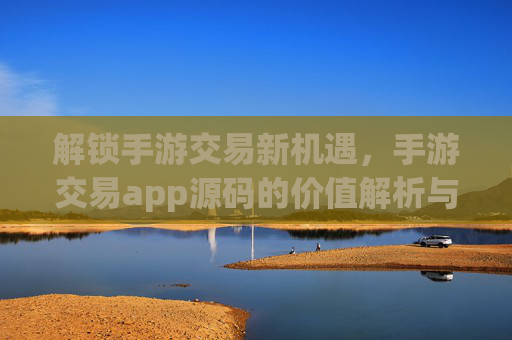 解锁手游交易新机遇，手游交易app源码的价值解析与开发实践指南，解锁手游交易新机遇，手游交易app源码的价值解析与开发实践指南
