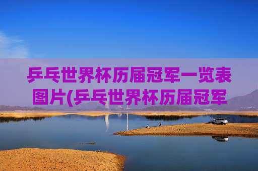 乒乓世界杯历届冠军一览表图片(乒乓世界杯历届冠军一览表图片大全)