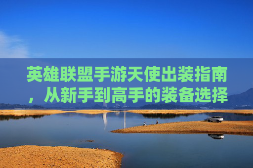 英雄联盟手游天使出装指南,从新手到高手的装备选择策略