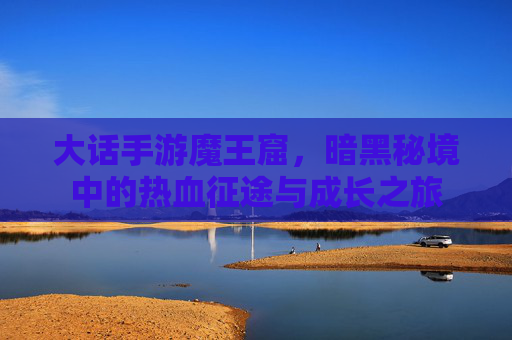 大话手游魔王窟，暗黑秘境中的热血征途与成长之旅