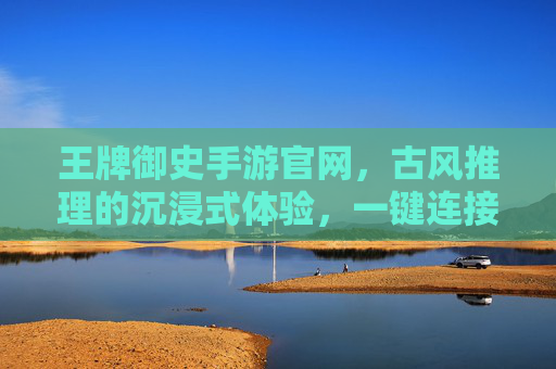 王牌御史手游官网，古风推理的沉浸式体验，一键连接游戏世界