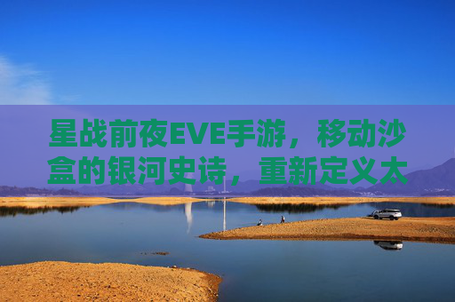 星战前夜EVE手游,移动沙盒的银河史诗,重新定义太空冒险