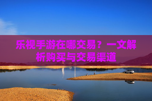 乐视手游在哪交易?一文解析购买与交易渠道