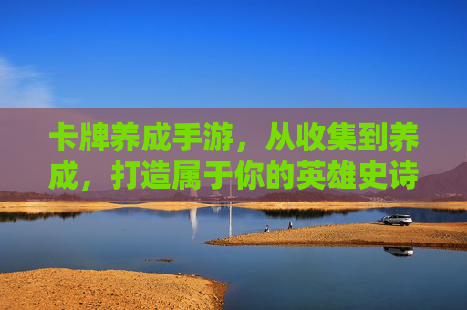 卡牌养成手游,从收集到养成,打造属于你的英雄史诗,卡牌养成手游,从收集到养成,打造属于你的英雄史诗