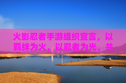 火影忍者手游组织宣言，以羁绊为火，以忍者为光，共赴忍者世界之约，火影忍者手游，以羁绊为火，以忍者为光，共赴忍者世界之约
