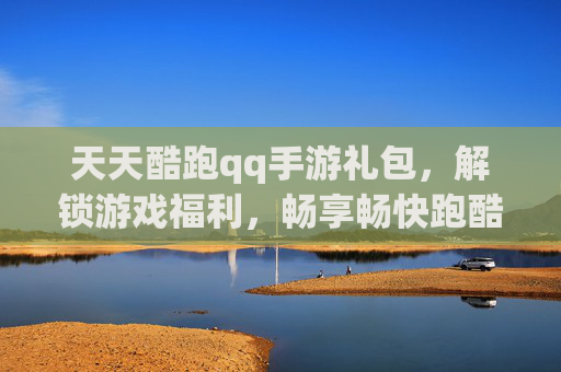 天天酷跑qq手游礼包,解锁游戏福利,畅享畅快跑酷体验!天天酷跑QQ手游礼包,解锁游戏福利,畅享畅快跑酷体验!