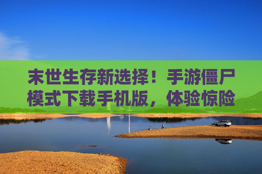 末世生存新选择！手游僵尸模式下载手机版，体验惊险刺激的末日后挑战，末世生存新选择！手游僵尸模式下载手机版，体验惊险刺激的末日后挑战