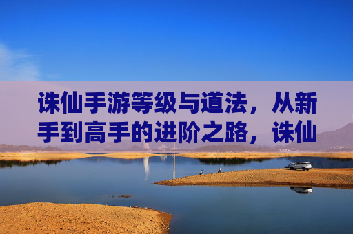 诛仙手游等级与道法,从新手到高手的进阶之路,诛仙手游,等级与道法进阶全解析,从新手到高手的成长之路