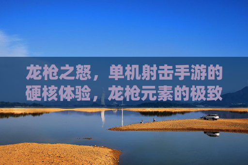 龙枪之怒,单机射击手游的硬核体验,龙枪元素的极致演绎,龙枪之怒,硬核射击手游,龙枪元素的极致演绎