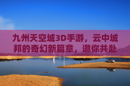 九州天空城3D手游,云中城邦的奇幻新篇章,邀你共赴天空之约,九州天空城3D手游,云中城邦的奇幻新篇章,邀你共赴天空之约