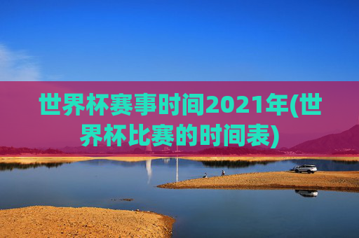 世界杯赛事时间2021年(世界杯比赛的时间表)