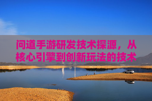 问道手游研发技术探源,从核心引擎到创新玩法的技术支撑解析,问道手游研发技术探源,核心引擎与创新玩法的技术支撑解析