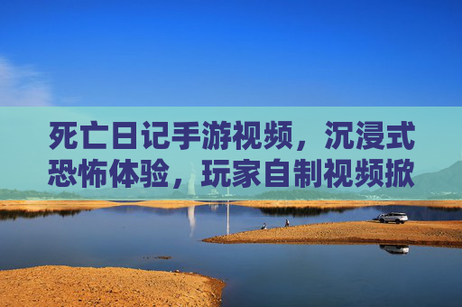 死亡日记手游视频,沉浸式恐怖体验,玩家自制视频掀起二次元惊悚热潮,死亡日记手游视频,沉浸式恐怖体验,玩家自制视频掀起二次元惊悚热潮