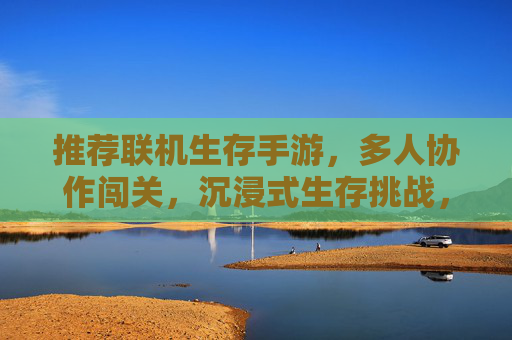 推荐联机生存手游,多人协作闯关,沉浸式生存挑战,多人联机生存手游,沉浸式协作闯关的极限挑战
