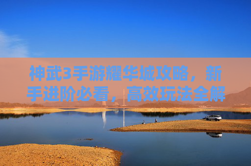 神武3手游耀华城攻略，新手进阶必看，高效玩法全解析，神武3耀华城攻略，新手进阶必看的高效玩法全解析