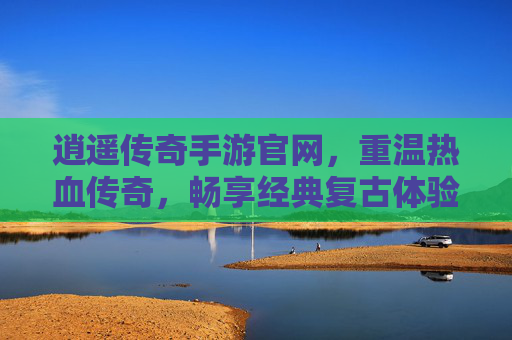 逍遥传奇手游官网，重温热血传奇，畅享经典复古体验