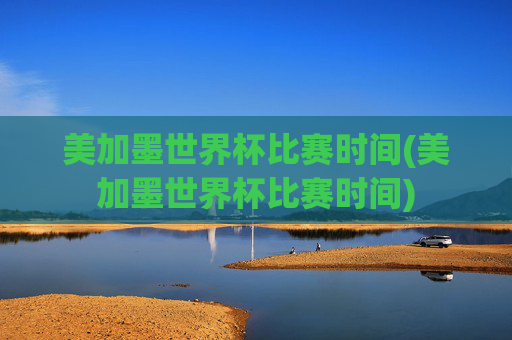 美加墨世界杯比赛时间(美加墨世界杯比赛时间)
