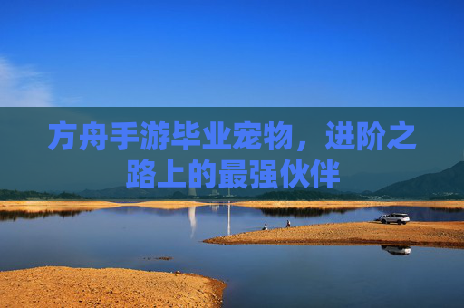 方舟手游毕业宠物,进阶之路上的最强伙伴
