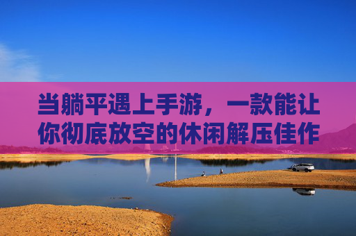 当躺平遇上手游，一款能让你彻底放空的休闲解压佳作