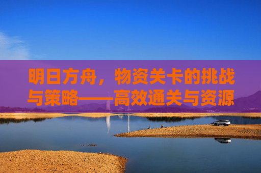 明日方舟，物资关卡的挑战与策略——高效通关与资源积累指南