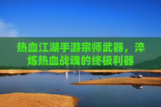 热血江湖手游宗师武器，淬炼热血战魂的终极利器