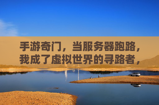 手游奇门,当服务器跑路,我成了虚拟世界的寻路者,手游奇门,当服务器跑路,我成了虚拟世界的寻路者