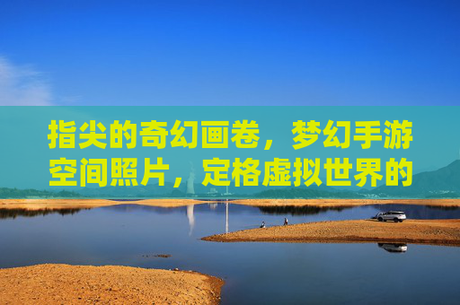 指尖的奇幻画卷,梦幻手游空间照片,定格虚拟世界的浪漫与创意