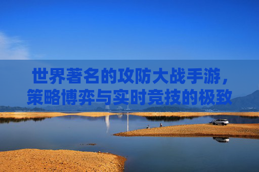 世界著名的攻防大战手游，策略博弈与实时竞技的极致体验——解析经典与热门作品的魅力，攻防大战手游，策略博弈与实时竞技的极致体验，经典与热门作品魅力解析