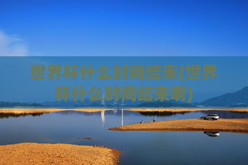 世界杯什么时间结束(世界杯什么时间结束啊)