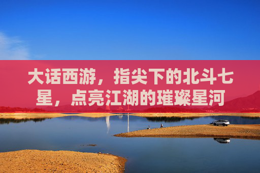 大话西游，指尖下的北斗七星，点亮江湖的璀璨星河