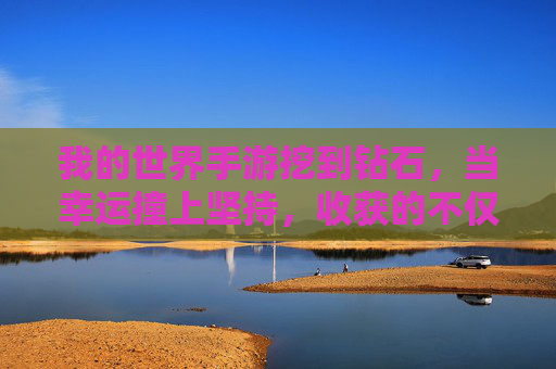 我的世界手游挖到钻石,当幸运撞上坚持,收获的不仅是矿石,更是成就感!我的世界手游挖到钻石,幸运撞上坚持,收获的不仅是矿石,更是成就感