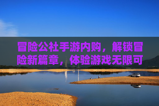 冒险公社手游内购,解锁冒险新篇章,体验游戏无限可能,冒险公社手游内购,解锁冒险新篇章,体验游戏无限可能