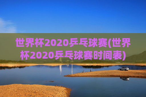 世界杯2020乒乓球赛(世界杯2020乒乓球赛时间表)