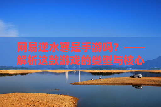 网易逆水寒是手游吗？——解析这款游戏的类型与核心特征
