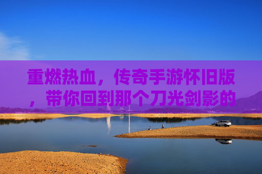 重燃热血，传奇手游怀旧版，带你回到那个刀光剑影的黄金时代