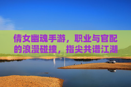 倩女幽魂手游,职业与官配的浪漫碰撞,指尖共谱江湖情缘