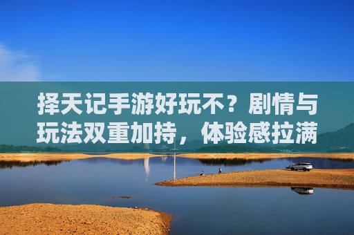 择天记手游好玩不?剧情与玩法双重加持,体验感拉满!