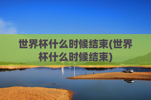 世界杯什么时候结束(世界杯什么时候结束)
