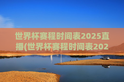 世界杯赛程时间表2025直播(世界杯赛程时间表2025直播视频)2025世界杯赛程时间表直播视频及完整赛程安排