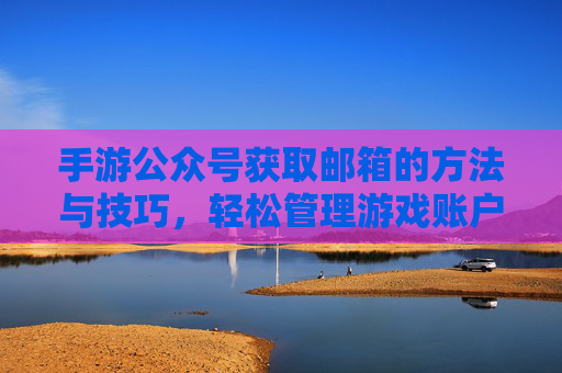 手游公众号获取邮箱的方法与技巧，轻松管理游戏账户信息