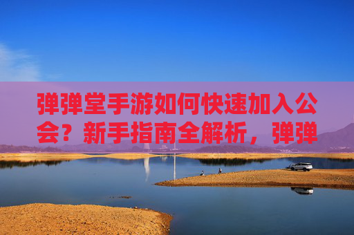 弹弹堂手游如何快速加入公会？新手指南全解析，弹弹堂手游如何快速加入公会？新手指南全解析