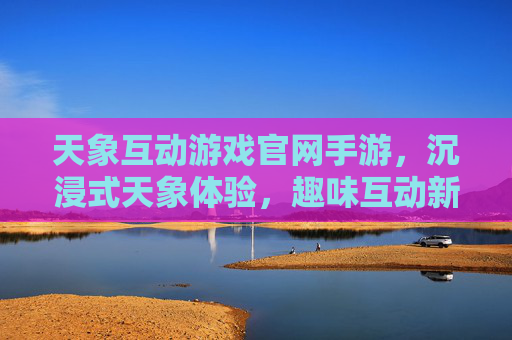 天象互动游戏官网手游,沉浸式天象体验,趣味互动新选择