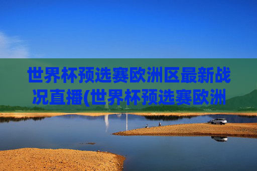 世界杯预选赛欧洲区最新战况直播(世界杯预选赛欧洲区最新战况直播)
