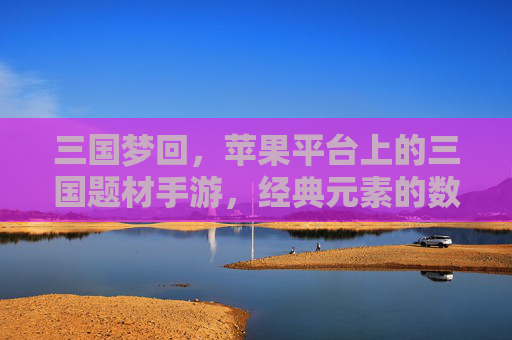 三国梦回,苹果平台上的三国题材手游,经典元素的数字重生与移动端的全新体验