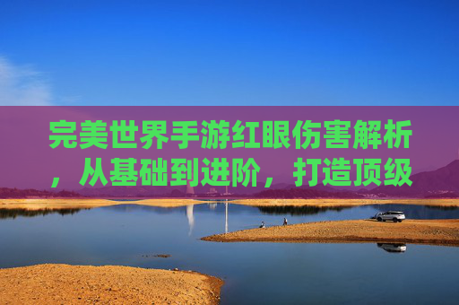 完美世界手游红眼伤害解析,从基础到进阶,打造顶级输出流