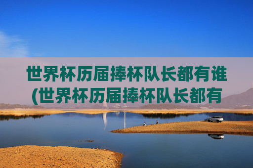世界杯历届捧杯队长都有谁(世界杯历届捧杯队长都有谁啊)